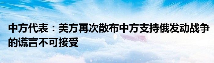 中方代表：美方再次散布中方支持俄发动战争的谎言不可接受