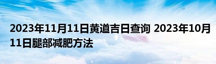 2023年11月11日黄道吉日查询 2023年10月11日腿部减肥方法