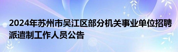 2024年苏州市吴江区部分机关事业单位招聘派遣制工作人员公告