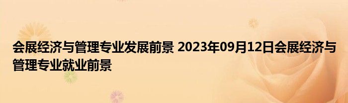 会展经济与管理专业发展前景 2023年09月12日会展经济与管理专业就业前景