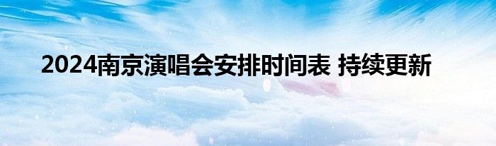 2024南京演唱会安排时间表 持续更新