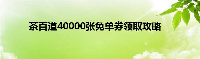 茶百道40000张免单券领取攻略