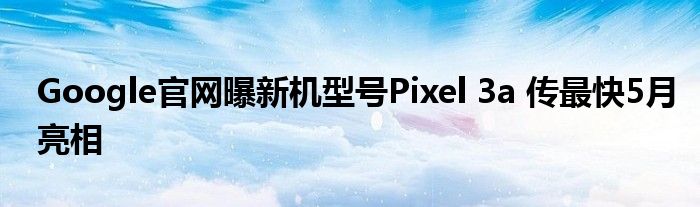 Google官网曝新机型号Pixel 3a 传最快5月亮相