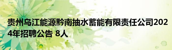 贵州乌江能源黔南抽水蓄能有限责任公司2024年招聘公告 8人