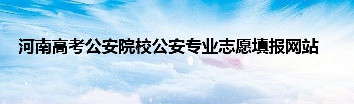 河南高考公安院校公安专业志愿填报网站