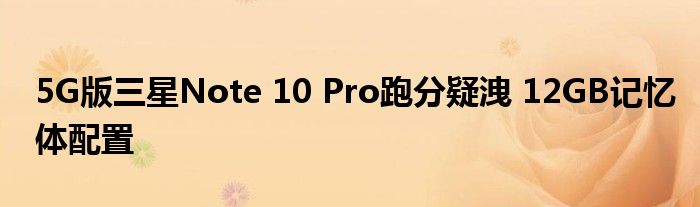 5G版三星Note 10 Pro跑分疑洩 12GB记忆体配置