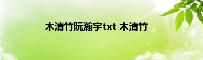 木清竹阮瀚宇txt 木清竹