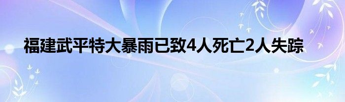 福建武平特大暴雨已致4人死亡2人失踪