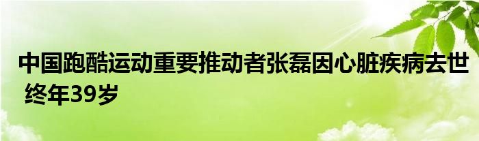 中国跑酷运动重要推动者张磊因心脏疾病去世 终年39岁