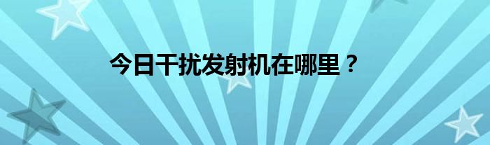 今日干扰发射机在哪里？