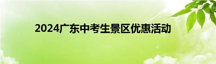 2024广东中考生景区优惠活动