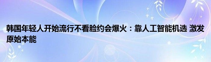 韩国年轻人开始流行不看脸约会爆火：靠人工智能机选 激发原始本能