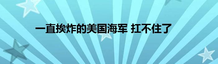 一直挨炸的美国海军 扛不住了