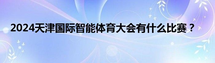 2024天津国际智能体育大会有什么比赛？