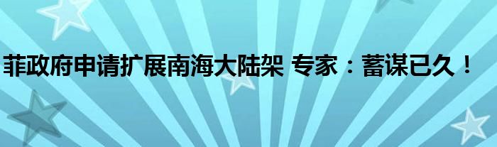 菲政府申请扩展南海大陆架 专家：蓄谋已久！