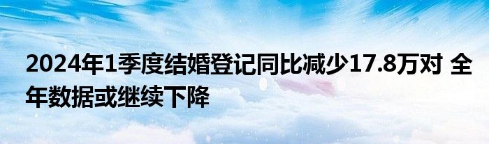 2024年1季度结婚登记同比减少17.8万对 全年数据或继续下降