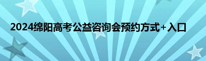 2024绵阳高考公益咨询会预约方式+入口