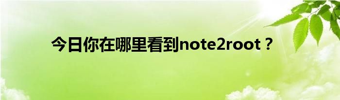 今日你在哪里看到note2root？