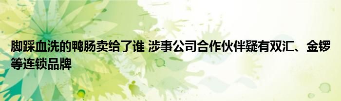 脚踩血洗的鸭肠卖给了谁 涉事公司合作伙伴疑有双汇、金锣等连锁品牌