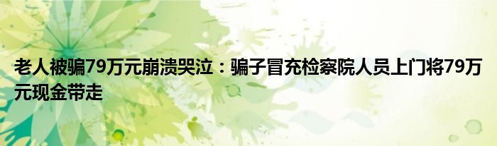 老人被骗79万元崩溃哭泣：骗子冒充检察院人员上门将79万元现金带走