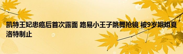 凯特王妃患癌后首次露面 路易小王子跳舞抢镜 被9岁姐姐夏洛特制止