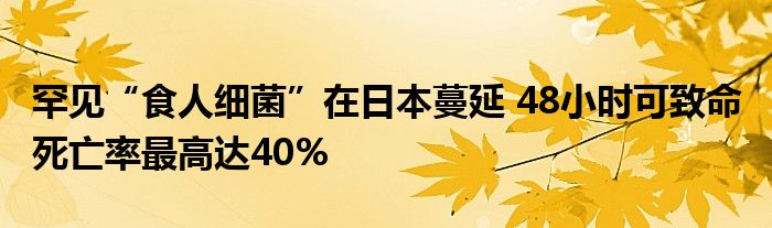 罕见“食人细菌”在日本蔓延 48小时可致命 死亡率最高达40%