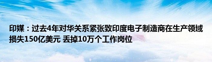 印媒：过去4年对华关系紧张致印度电子制造商在生产领域损失150亿美元 丢掉10万个工作岗位