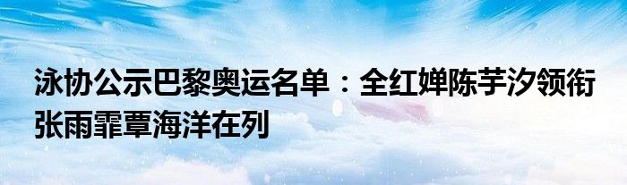 泳协公示巴黎奥运名单：全红婵陈芋汐领衔 张雨霏覃海洋在列