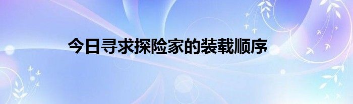 今日寻求探险家的装载顺序