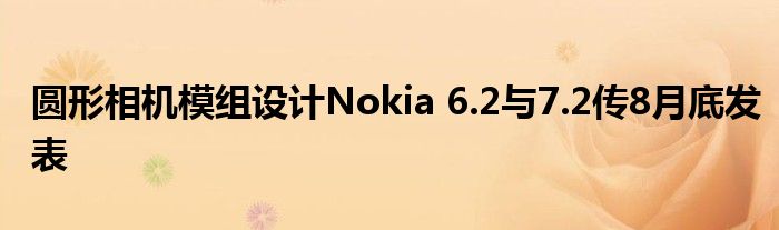 圆形相机模组设计Nokia 6.2与7.2传8月底发表