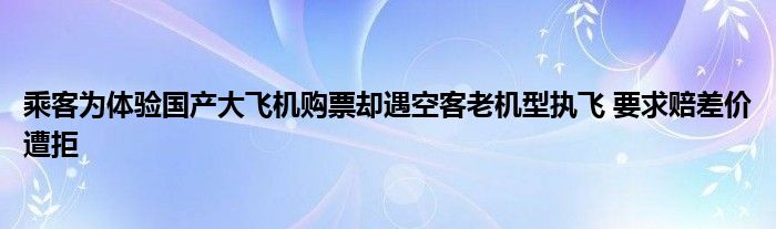 乘客为体验国产大飞机购票却遇空客老机型执飞 要求赔差价遭拒