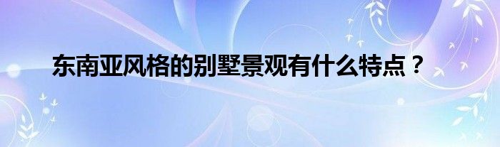 东南亚风格的别墅景观有什么特点？