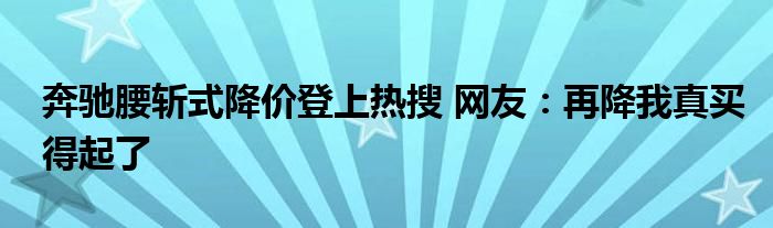 奔驰腰斩式降价登上热搜 网友：再降我真买得起了