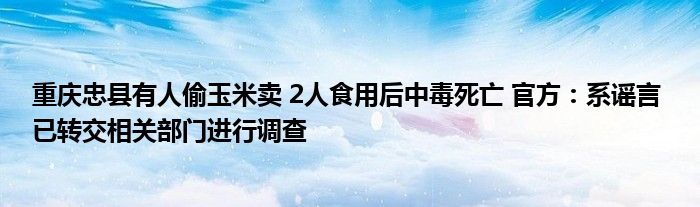 重庆忠县有人偷玉米卖 2人食用后中毒死亡 官方：系谣言 已转交相关部门进行调查