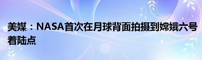 美媒：NASA首次在月球背面拍摄到嫦娥六号着陆点