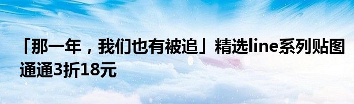 「那一年，我们也有被追」精选line系列贴图 通通3折18元