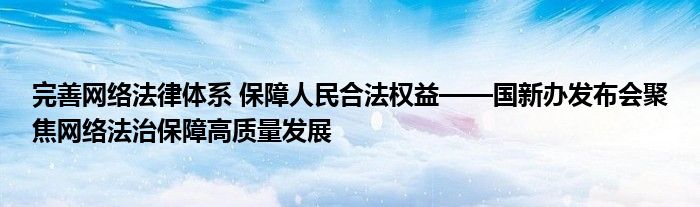 完善网络法律体系 保障人民合法权益——国新办发布会聚焦网络法治保障高质量发展