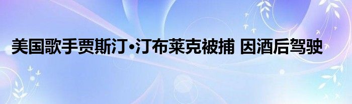 美国歌手贾斯汀·汀布莱克被捕 因酒后驾驶