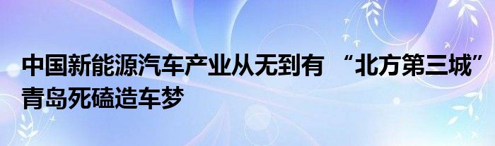 中国新能源汽车产业从无到有 “北方第三城”青岛死磕造车梦