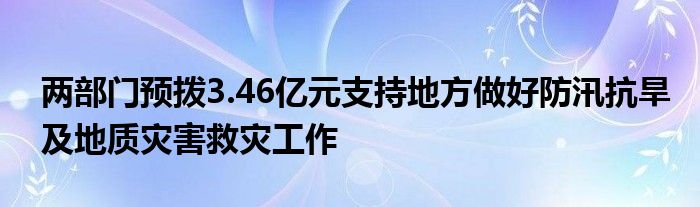 两部门预拨3.46亿元支持地方做好防汛抗旱及地质灾害救灾工作