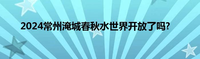 2024常州淹城春秋水世界开放了吗?