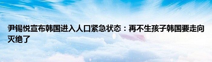 尹锡悦宣布韩国进入人口紧急状态：再不生孩子韩国要走向灭绝了