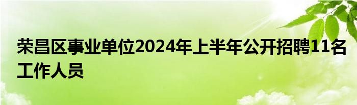 荣昌区事业单位2024年上半年公开招聘11名工作人员