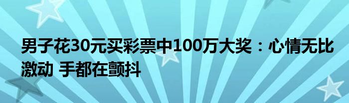 男子花30元买彩票中100万大奖：心情无比激动 手都在颤抖