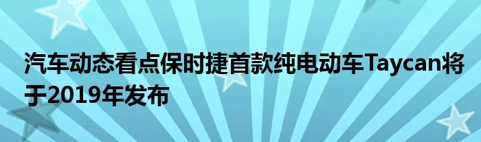 汽车动态看点保时捷首款纯电动车Taycan将于2019年发布