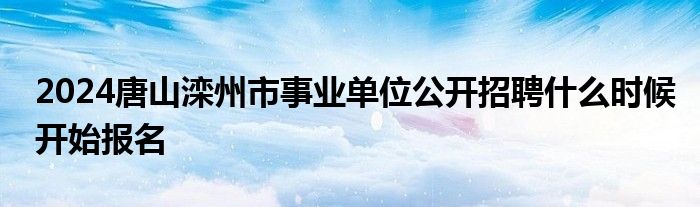 2024唐山滦州市事业单位公开招聘什么时候开始报名