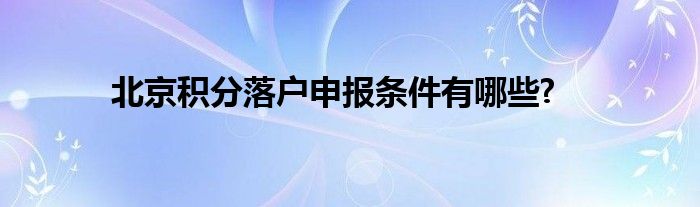 北京积分落户申报条件有哪些?