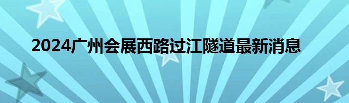 2024广州会展西路过江隧道最新消息