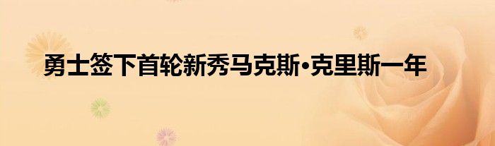 勇士签下首轮新秀马克斯·克里斯一年