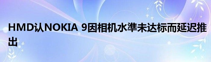 HMD认NOKIA 9因相机水準未达标而延迟推出